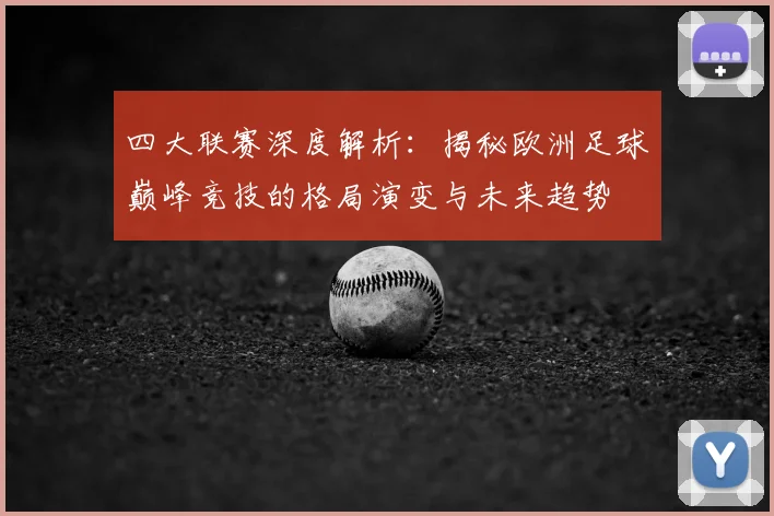 四大联赛深度解析:揭秘欧洲足球巅峰竞技的格局演变与未来趋势