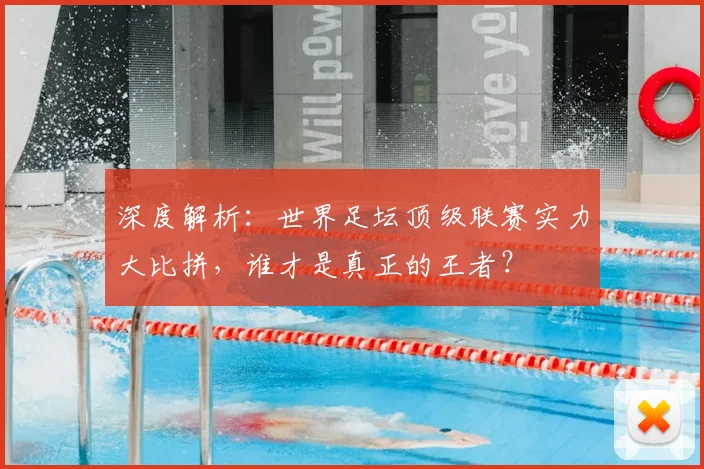 深度解析:世界足坛顶级联赛实力大比拼,谁才是真正的王者?