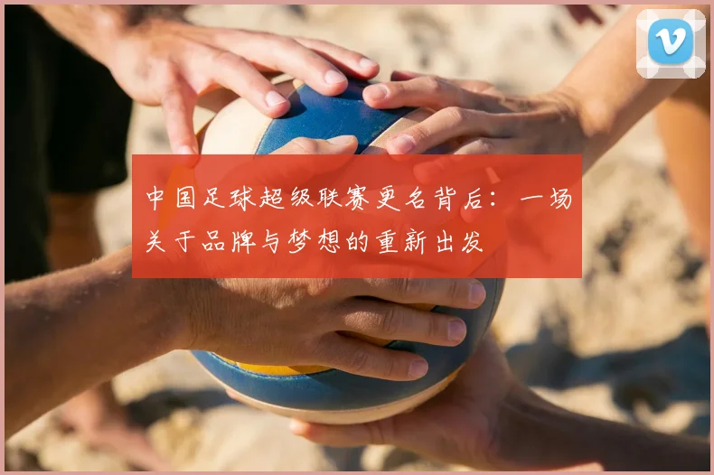 中国足球超级联赛更名背后:一场关于品牌与梦想的重新出发