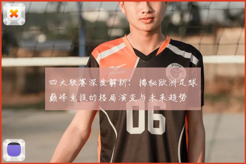 四大联赛深度解析：揭秘欧洲足球巅峰竞技的格局演变与未来趋势