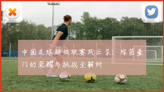 中国足球超级联赛风云录：绿茵豪门的荣耀与挑战全解析