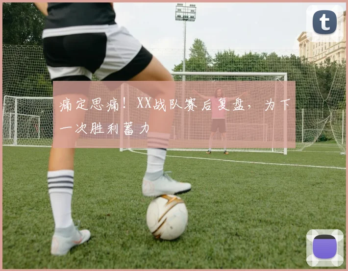 痛定思痛!XX战队赛后复盘,为下一次胜利蓄力