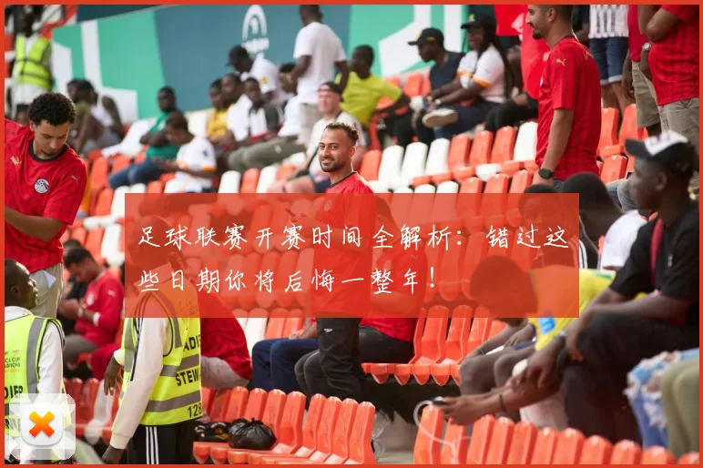 足球联赛开赛时间全解析：错过这些日期你将后悔一整年！