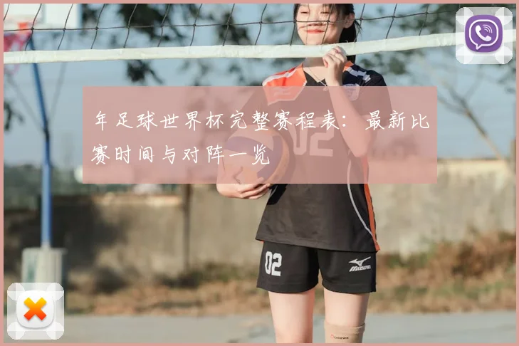 年足球世界杯完整赛程表：最新比赛时间与对阵一览