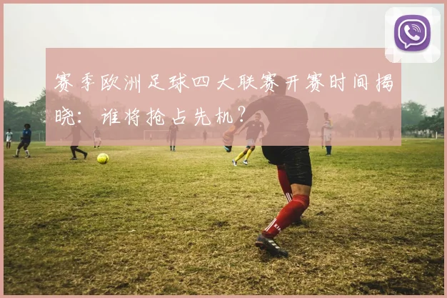 赛季欧洲足球四大联赛开赛时间揭晓：谁将抢占先机？