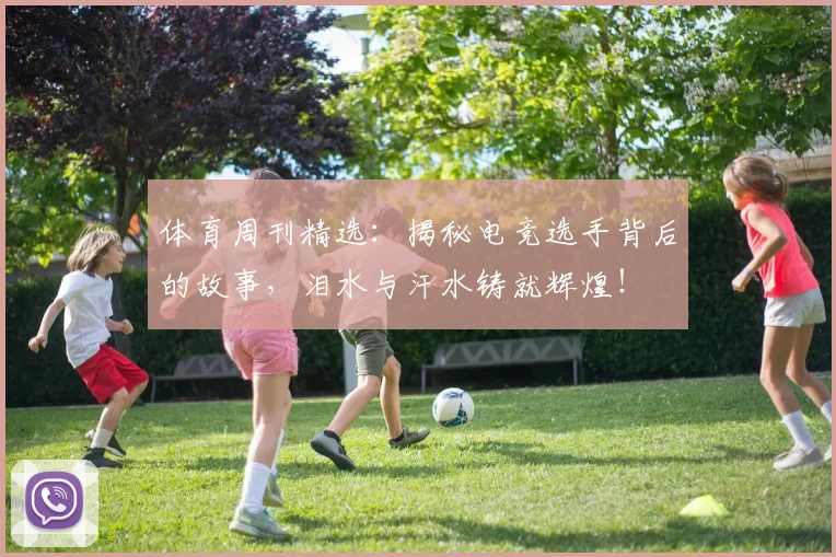 体育周刊精选：揭秘电竞选手背后的故事，泪水与汗水铸就辉煌！