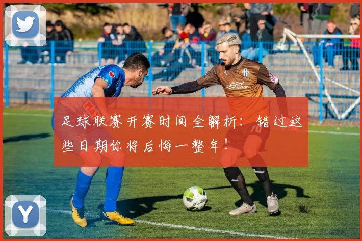 足球联赛开赛时间全解析:错过这些日期你将后悔一整年!