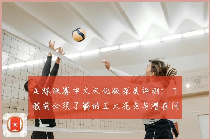 足球联赛中文汉化版深度评测：下载前必须了解的五大亮点与潜在问题