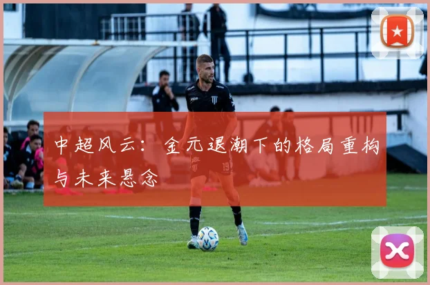 中超风云:金元退潮下的格局重构与未来悬念