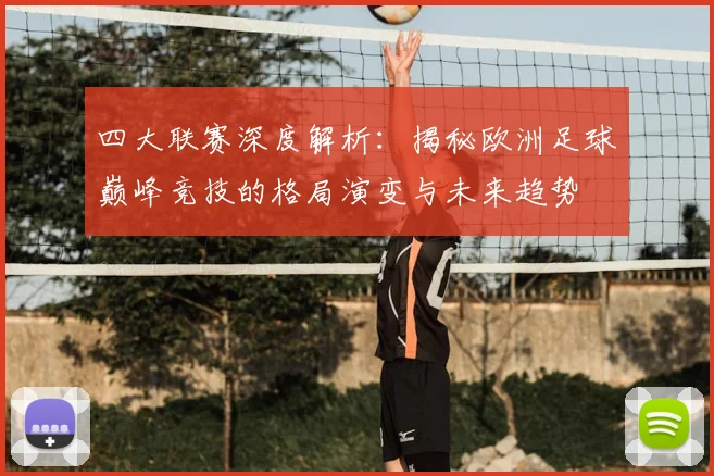 四大联赛深度解析:揭秘欧洲足球巅峰竞技的格局演变与未来趋势