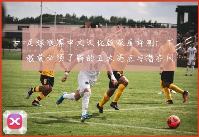 足球联赛中文汉化版深度评测:下载前必须了解的五大亮点与潜在问题