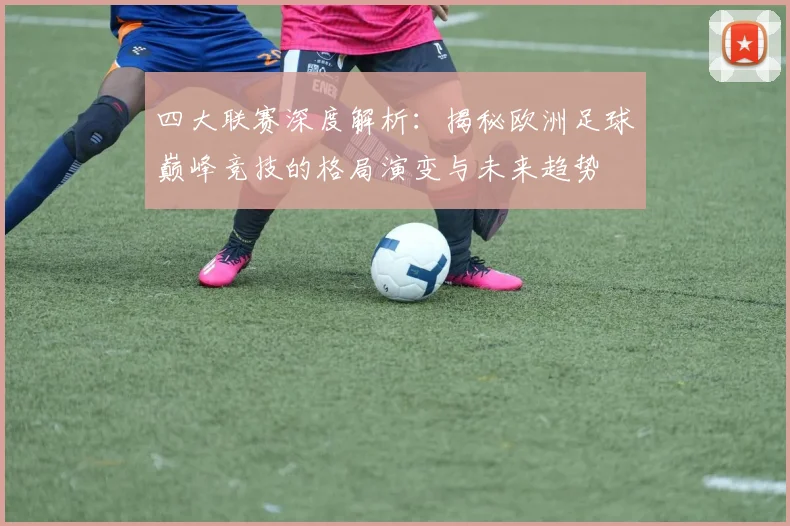 四大联赛深度解析：揭秘欧洲足球巅峰竞技的格局演变与未来趋势