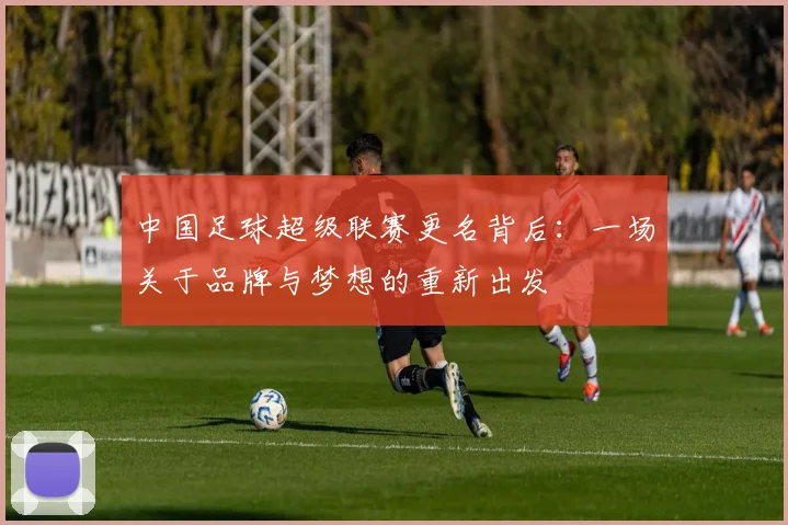 中国足球超级联赛更名背后:一场关于品牌与梦想的重新出发